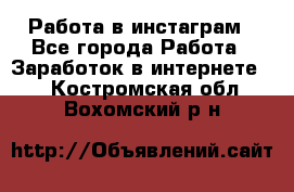 Работа в инстаграм - Все города Работа » Заработок в интернете   . Костромская обл.,Вохомский р-н